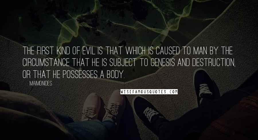 Maimonides Quotes: The first kind of evil is that which is caused to man by the circumstance that he is subject to genesis and destruction, or that he possesses a body.