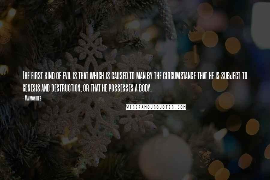 Maimonides Quotes: The first kind of evil is that which is caused to man by the circumstance that he is subject to genesis and destruction, or that he possesses a body.