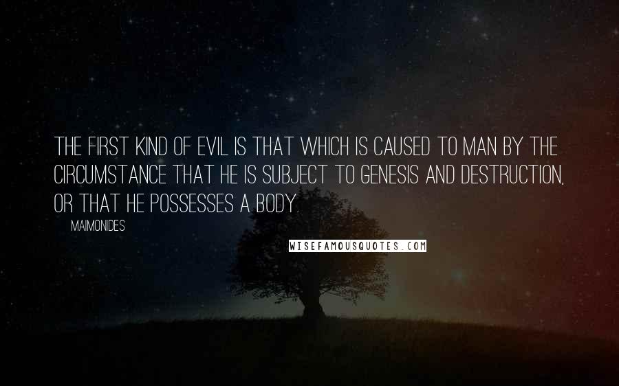 Maimonides Quotes: The first kind of evil is that which is caused to man by the circumstance that he is subject to genesis and destruction, or that he possesses a body.