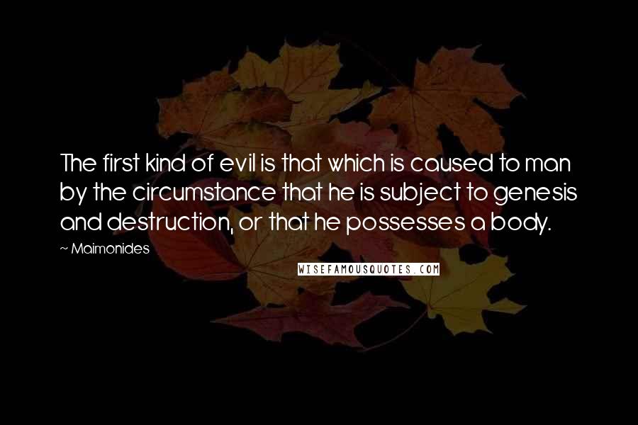 Maimonides Quotes: The first kind of evil is that which is caused to man by the circumstance that he is subject to genesis and destruction, or that he possesses a body.