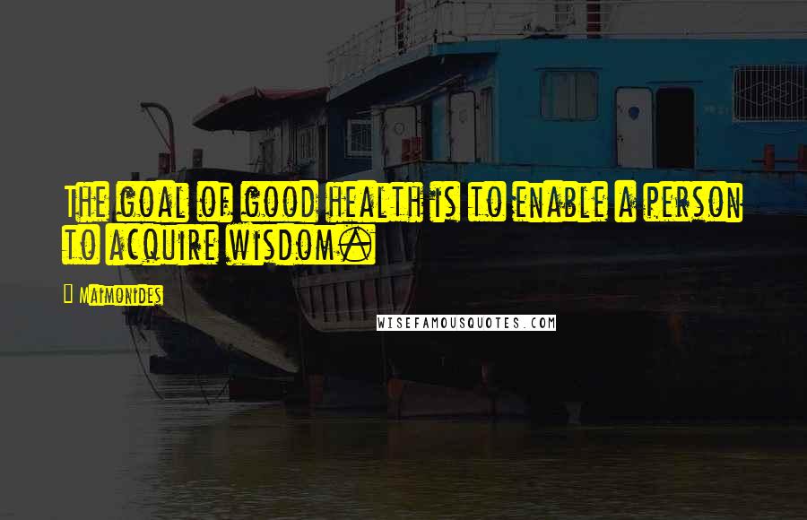 Maimonides Quotes: The goal of good health is to enable a person to acquire wisdom.
