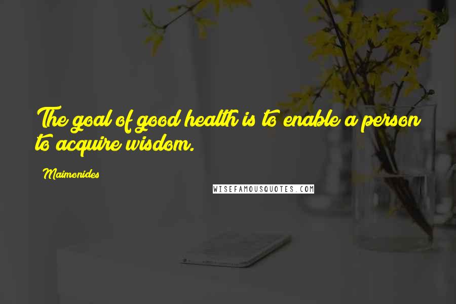 Maimonides Quotes: The goal of good health is to enable a person to acquire wisdom.