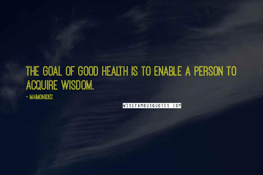 Maimonides Quotes: The goal of good health is to enable a person to acquire wisdom.