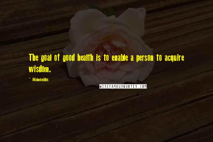 Maimonides Quotes: The goal of good health is to enable a person to acquire wisdom.