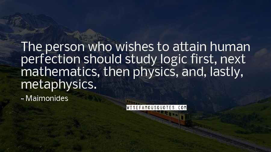Maimonides Quotes: The person who wishes to attain human perfection should study logic first, next mathematics, then physics, and, lastly, metaphysics.