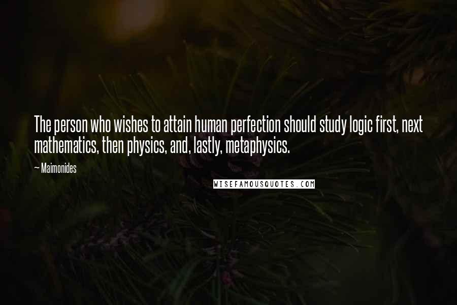 Maimonides Quotes: The person who wishes to attain human perfection should study logic first, next mathematics, then physics, and, lastly, metaphysics.