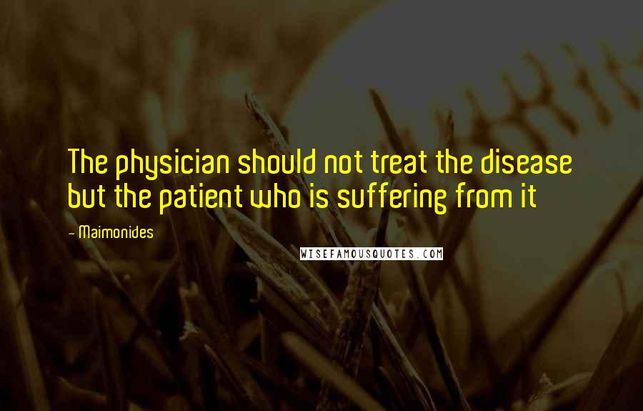 Maimonides Quotes: The physician should not treat the disease but the patient who is suffering from it