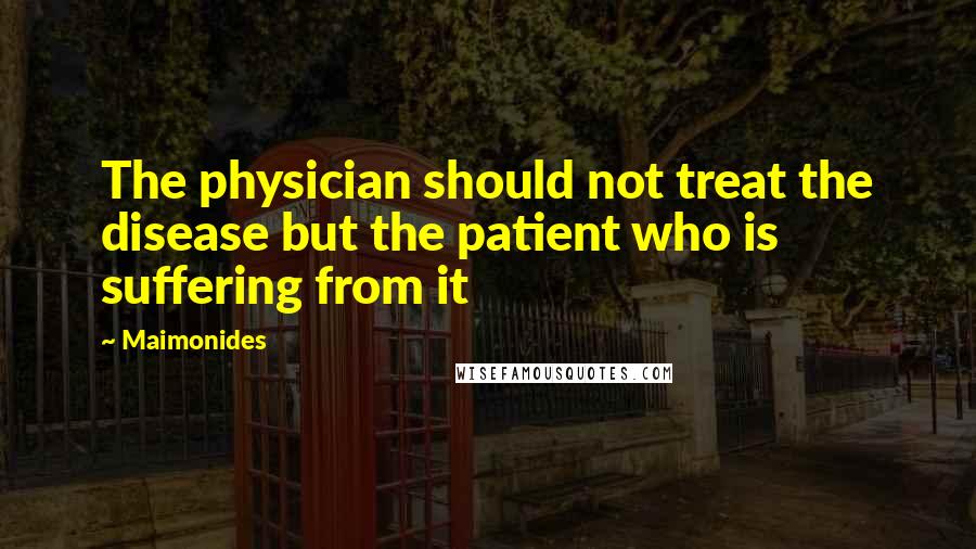 Maimonides Quotes: The physician should not treat the disease but the patient who is suffering from it