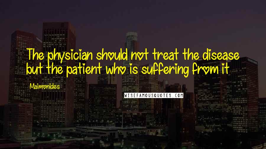 Maimonides Quotes: The physician should not treat the disease but the patient who is suffering from it