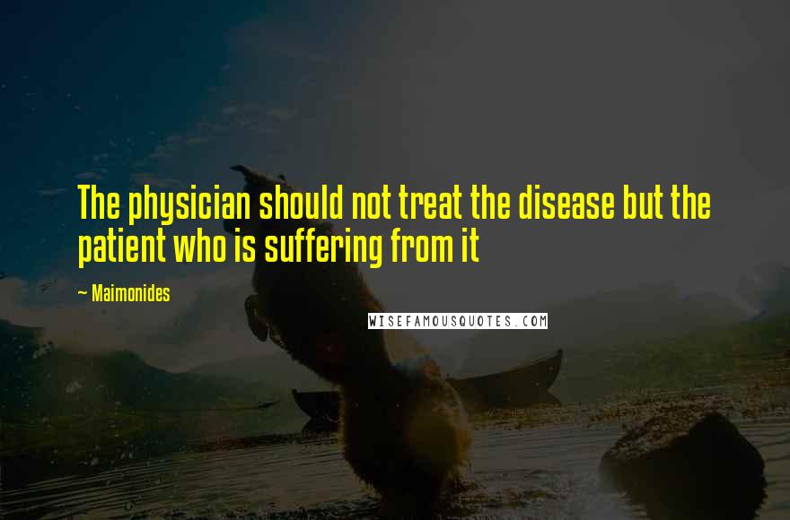 Maimonides Quotes: The physician should not treat the disease but the patient who is suffering from it