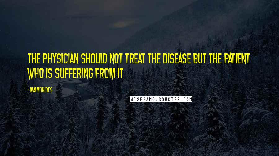 Maimonides Quotes: The physician should not treat the disease but the patient who is suffering from it