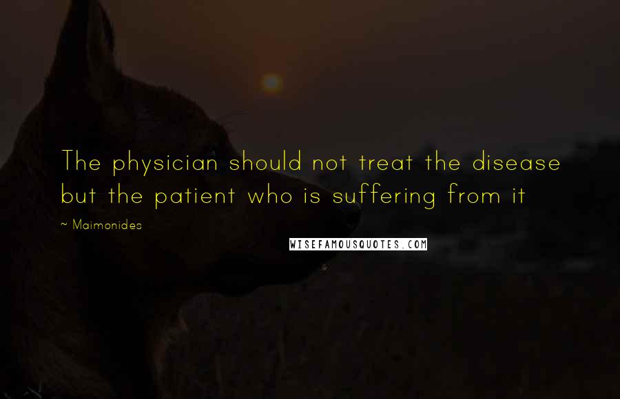 Maimonides Quotes: The physician should not treat the disease but the patient who is suffering from it