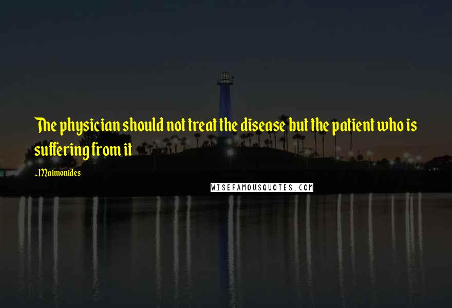 Maimonides Quotes: The physician should not treat the disease but the patient who is suffering from it