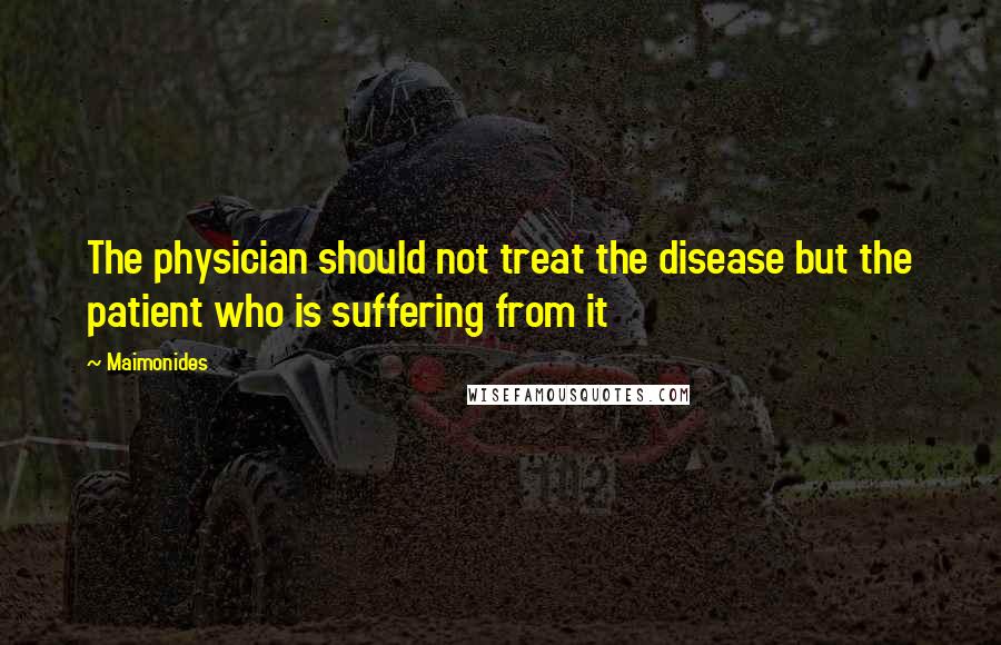 Maimonides Quotes: The physician should not treat the disease but the patient who is suffering from it