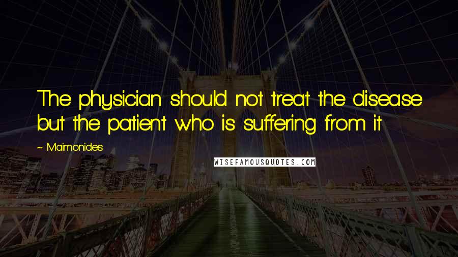 Maimonides Quotes: The physician should not treat the disease but the patient who is suffering from it