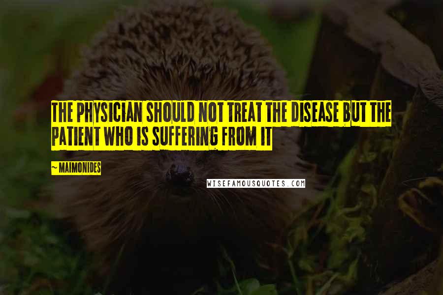 Maimonides Quotes: The physician should not treat the disease but the patient who is suffering from it