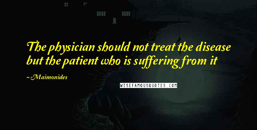 Maimonides Quotes: The physician should not treat the disease but the patient who is suffering from it