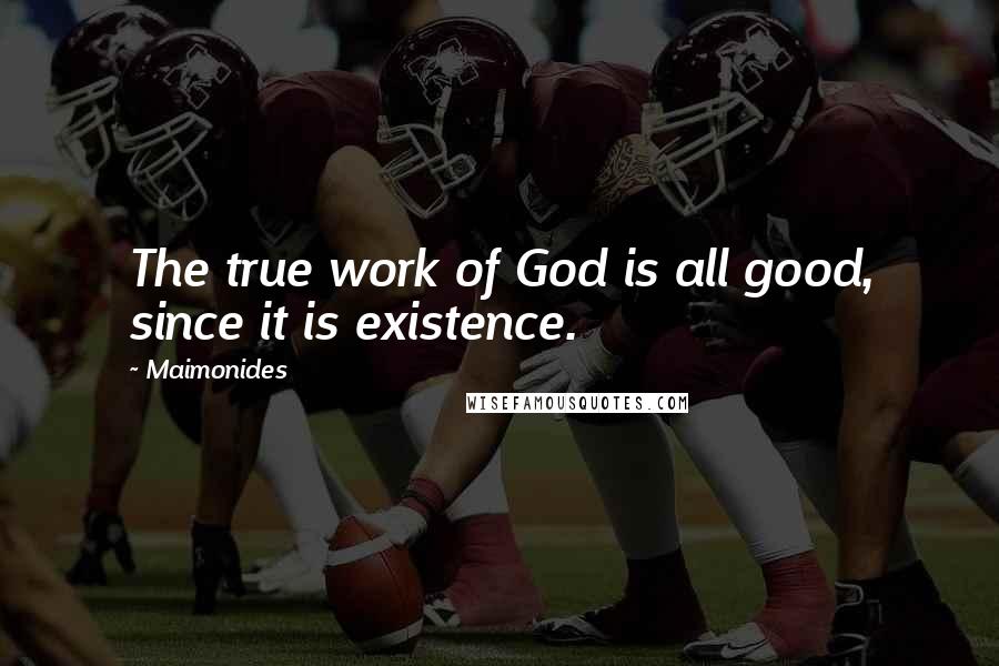 Maimonides Quotes: The true work of God is all good, since it is existence.