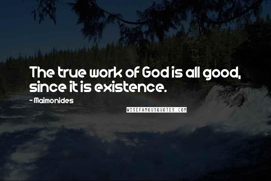 Maimonides Quotes: The true work of God is all good, since it is existence.