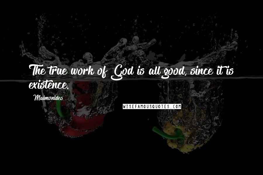 Maimonides Quotes: The true work of God is all good, since it is existence.