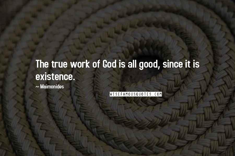 Maimonides Quotes: The true work of God is all good, since it is existence.
