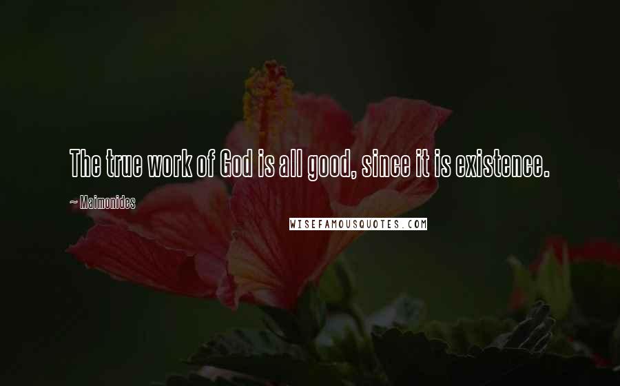 Maimonides Quotes: The true work of God is all good, since it is existence.