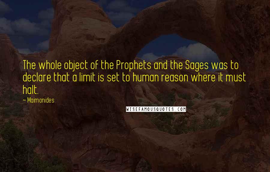Maimonides Quotes: The whole object of the Prophets and the Sages was to declare that a limit is set to human reason where it must halt.