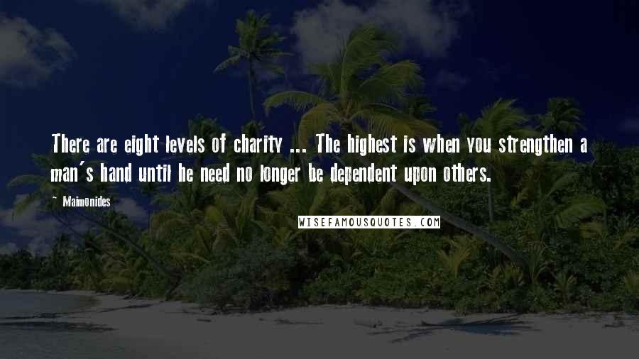 Maimonides Quotes: There are eight levels of charity ... The highest is when you strengthen a man's hand until he need no longer be dependent upon others.