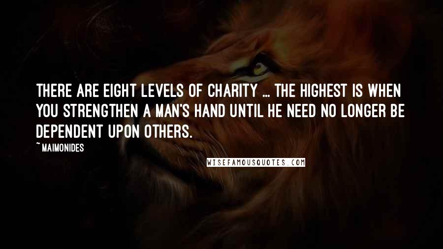 Maimonides Quotes: There are eight levels of charity ... The highest is when you strengthen a man's hand until he need no longer be dependent upon others.