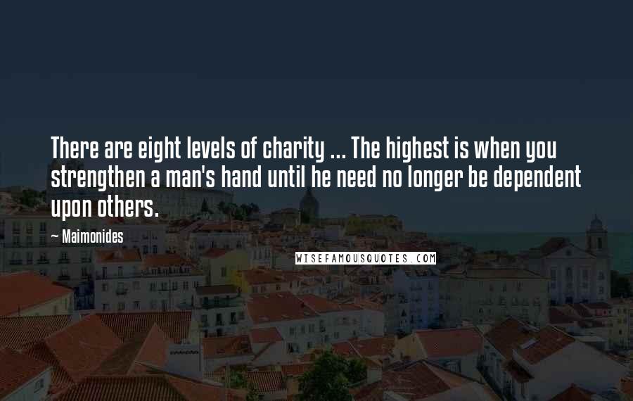 Maimonides Quotes: There are eight levels of charity ... The highest is when you strengthen a man's hand until he need no longer be dependent upon others.