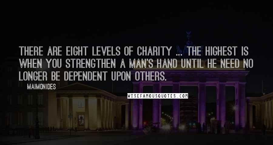 Maimonides Quotes: There are eight levels of charity ... The highest is when you strengthen a man's hand until he need no longer be dependent upon others.