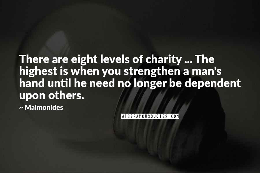 Maimonides Quotes: There are eight levels of charity ... The highest is when you strengthen a man's hand until he need no longer be dependent upon others.