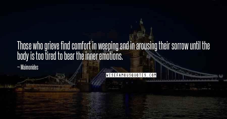 Maimonides Quotes: Those who grieve find comfort in weeping and in arousing their sorrow until the body is too tired to bear the inner emotions.