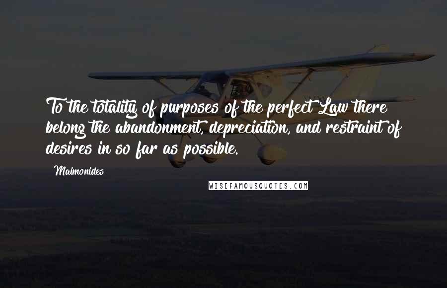 Maimonides Quotes: To the totality of purposes of the perfect Law there belong the abandonment, depreciation, and restraint of desires in so far as possible.