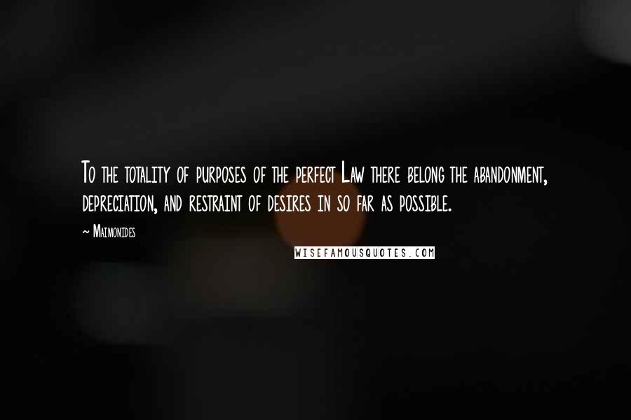 Maimonides Quotes: To the totality of purposes of the perfect Law there belong the abandonment, depreciation, and restraint of desires in so far as possible.