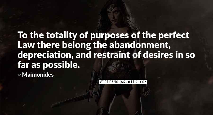 Maimonides Quotes: To the totality of purposes of the perfect Law there belong the abandonment, depreciation, and restraint of desires in so far as possible.