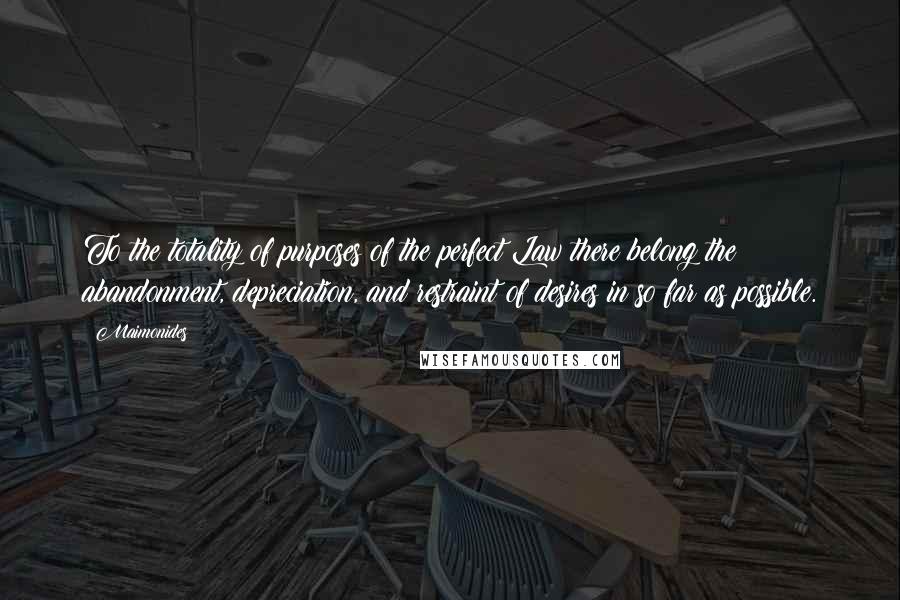 Maimonides Quotes: To the totality of purposes of the perfect Law there belong the abandonment, depreciation, and restraint of desires in so far as possible.