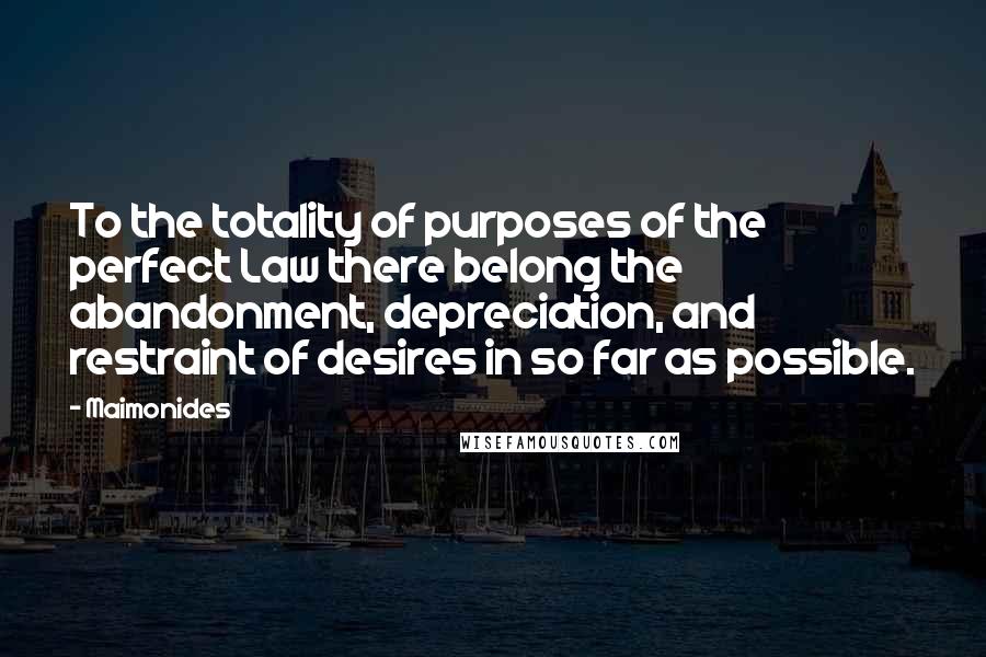 Maimonides Quotes: To the totality of purposes of the perfect Law there belong the abandonment, depreciation, and restraint of desires in so far as possible.