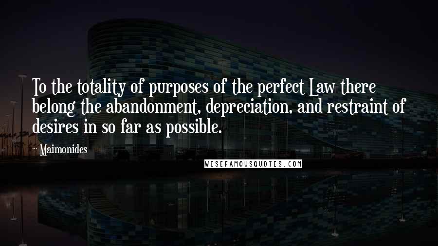 Maimonides Quotes: To the totality of purposes of the perfect Law there belong the abandonment, depreciation, and restraint of desires in so far as possible.