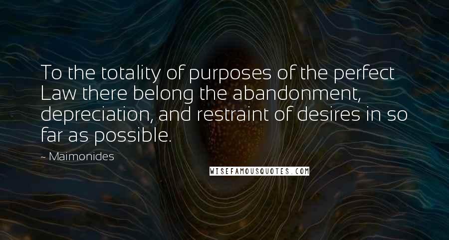 Maimonides Quotes: To the totality of purposes of the perfect Law there belong the abandonment, depreciation, and restraint of desires in so far as possible.