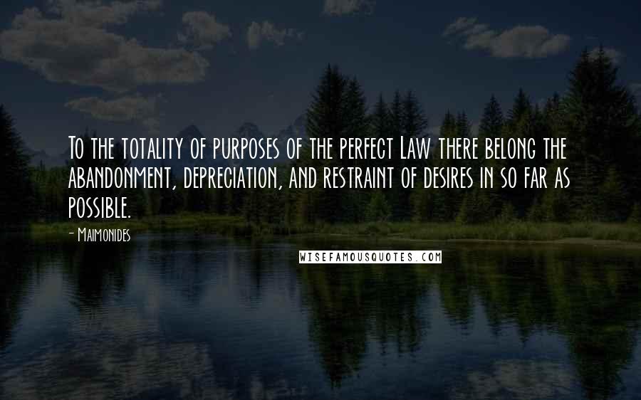 Maimonides Quotes: To the totality of purposes of the perfect Law there belong the abandonment, depreciation, and restraint of desires in so far as possible.