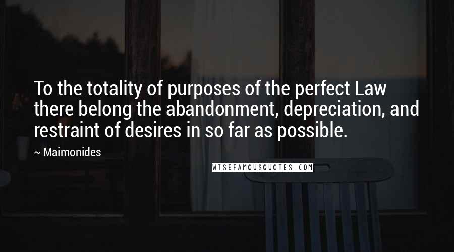 Maimonides Quotes: To the totality of purposes of the perfect Law there belong the abandonment, depreciation, and restraint of desires in so far as possible.