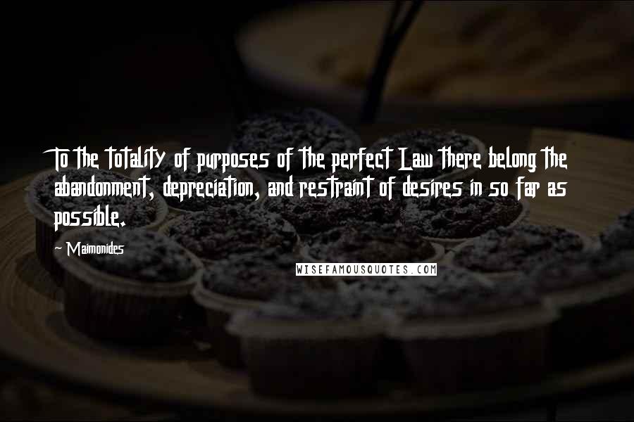 Maimonides Quotes: To the totality of purposes of the perfect Law there belong the abandonment, depreciation, and restraint of desires in so far as possible.