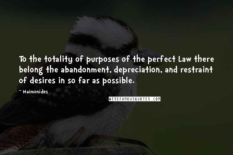 Maimonides Quotes: To the totality of purposes of the perfect Law there belong the abandonment, depreciation, and restraint of desires in so far as possible.