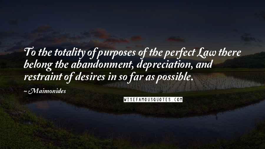 Maimonides Quotes: To the totality of purposes of the perfect Law there belong the abandonment, depreciation, and restraint of desires in so far as possible.