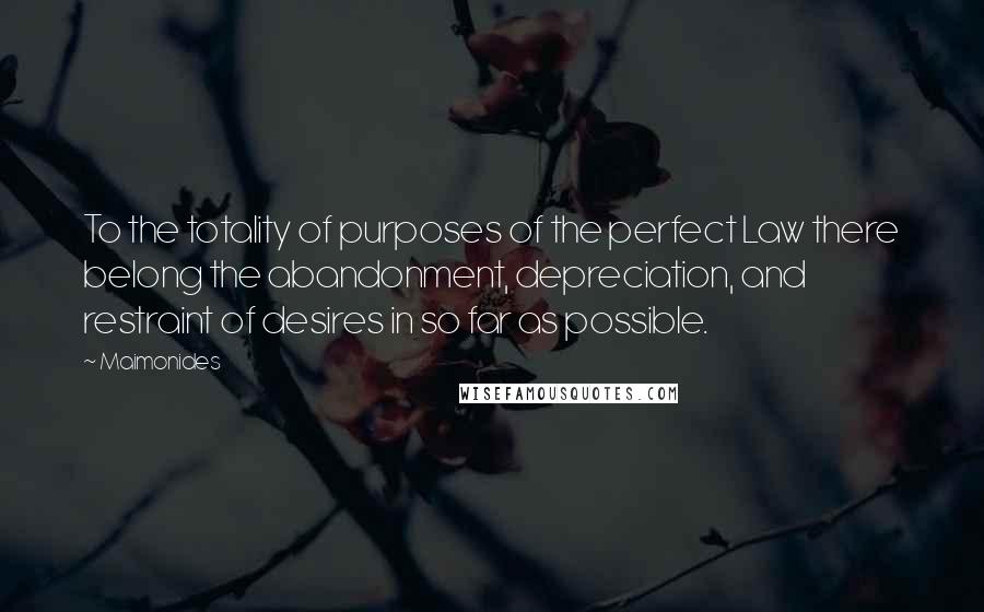 Maimonides Quotes: To the totality of purposes of the perfect Law there belong the abandonment, depreciation, and restraint of desires in so far as possible.