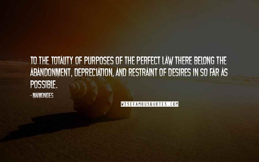 Maimonides Quotes: To the totality of purposes of the perfect Law there belong the abandonment, depreciation, and restraint of desires in so far as possible.