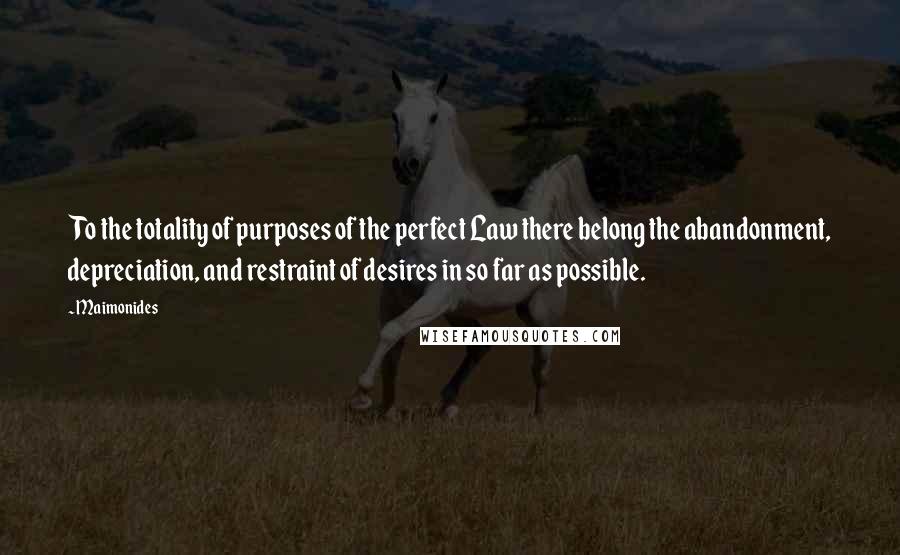 Maimonides Quotes: To the totality of purposes of the perfect Law there belong the abandonment, depreciation, and restraint of desires in so far as possible.