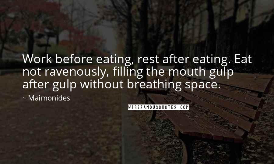 Maimonides Quotes: Work before eating, rest after eating. Eat not ravenously, filling the mouth gulp after gulp without breathing space.