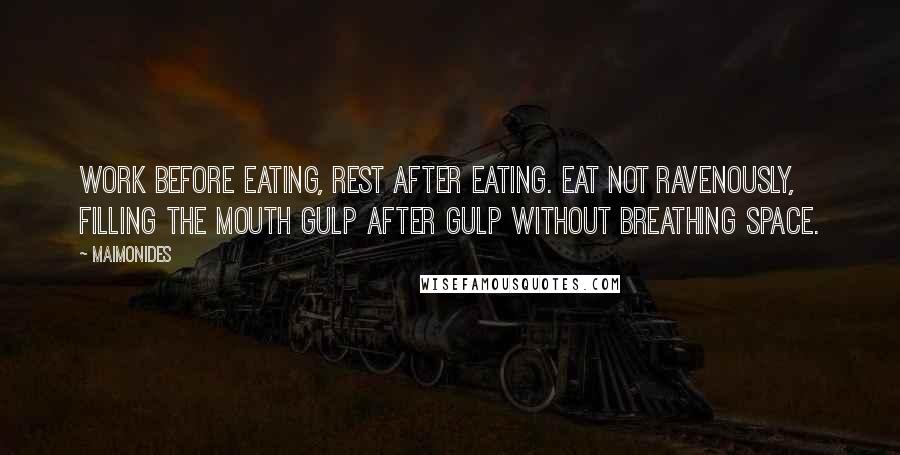 Maimonides Quotes: Work before eating, rest after eating. Eat not ravenously, filling the mouth gulp after gulp without breathing space.